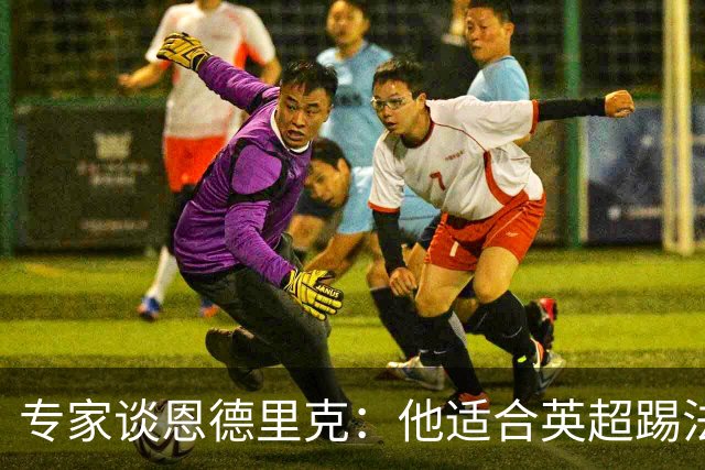 专家谈恩德里克：他适合英超踢法，英超球队该考虑询问他的情况
