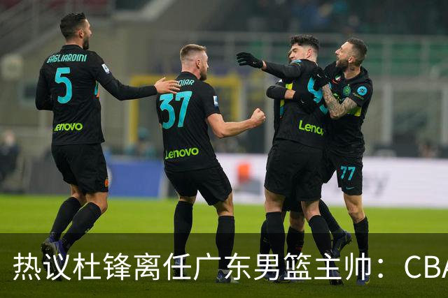 热议杜锋离任广东男篮主帅：CBA生涯执教大圆满 球迷祝福一切顺利