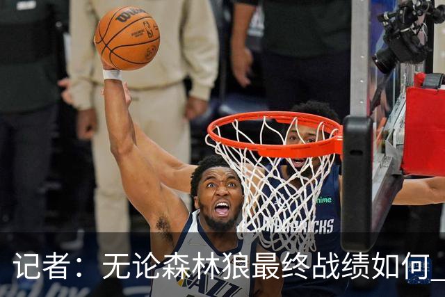 记者：无论森林狼最终战绩如何 球队的观赏性必定拉满